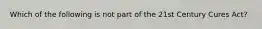 Which of the following is not part of the 21st Century Cures Act?
