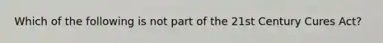 Which of the following is not part of the 21st Century Cures Act?