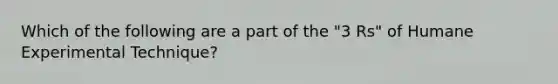 Which of the following are a part of the "3 Rs" of Humane Experimental Technique?