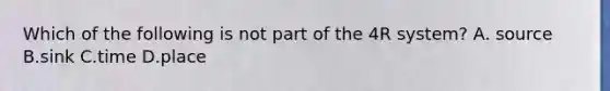 Which of the following is not part of the 4R system? A. source B.sink C.time D.place