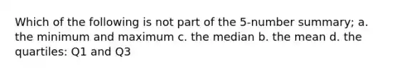 Which of the following is not part of the 5-number summary; a. the minimum and maximum c. the median b. the mean d. the quartiles: Q1 and Q3