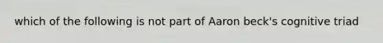 which of the following is not part of Aaron beck's cognitive triad