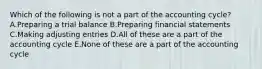 Which of the following is not a part of the accounting cycle? A.Preparing a trial balance B.Preparing financial statements C.Making adjusting entries D.All of these are a part of the accounting cycle E.None of these are a part of the accounting cycle