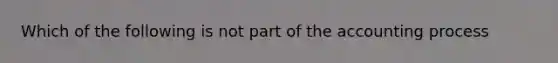 Which of the following is not part of the accounting process