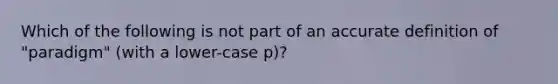 Which of the following is not part of an accurate definition of "paradigm" (with a lower-case p)?