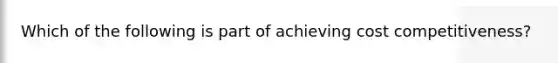 Which of the following is part of achieving cost competitiveness?