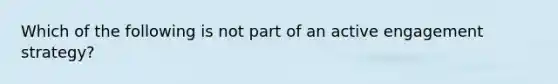 Which of the following is not part of an active engagement strategy?