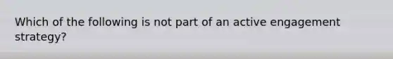 Which of the following is not part of an active engagement strategy?​