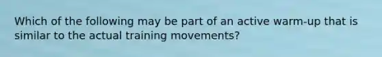 Which of the following may be part of an active warm-up that is similar to the actual training movements?