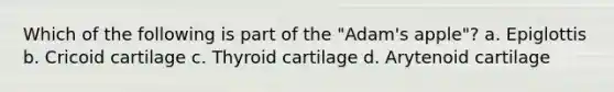 Which of the following is part of the "Adam's apple"? a. Epiglottis b. Cricoid cartilage c. Thyroid cartilage d. Arytenoid cartilage