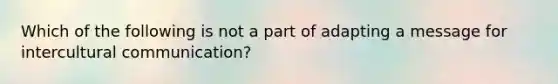 Which of the following is not a part of adapting a message for intercultural communication?