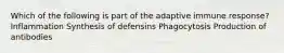 Which of the following is part of the adaptive immune response? Inflammation Synthesis of defensins Phagocytosis Production of antibodies