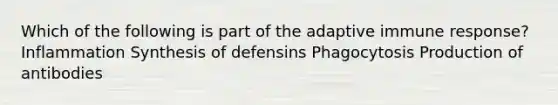 Which of the following is part of the adaptive immune response? Inflammation Synthesis of defensins Phagocytosis Production of antibodies