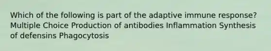 Which of the following is part of the adaptive immune response? Multiple Choice Production of antibodies Inflammation Synthesis of defensins Phagocytosis