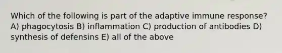 Which of the following is part of the adaptive immune response? A) phagocytosis B) inflammation C) production of antibodies D) synthesis of defensins E) all of the above