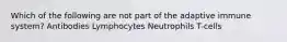 Which of the following are not part of the adaptive immune system? Antibodies Lymphocytes Neutrophils T-cells