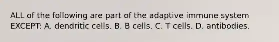 ALL of the following are part of the adaptive immune system EXCEPT: A. dendritic cells. B. B cells. C. T cells. D. antibodies.