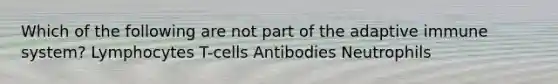 Which of the following are not part of the adaptive immune system? Lymphocytes T-cells Antibodies Neutrophils