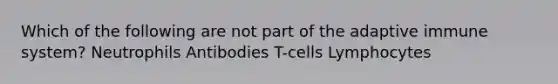 Which of the following are not part of the adaptive immune system? Neutrophils Antibodies T-cells Lymphocytes