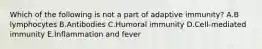 Which of the following is not a part of adaptive immunity? A.B lymphocytes B.Antibodies C.Humoral immunity D.Cell-mediated immunity E.Inflammation and fever