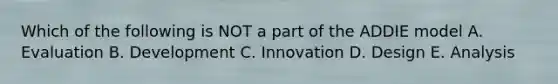 Which of the following is NOT a part of the ADDIE model A. Evaluation B. Development C. Innovation D. Design E. Analysis