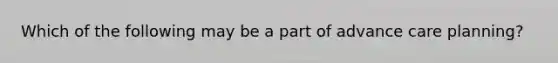 Which of the following may be a part of advance care planning?