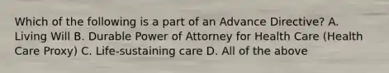 Which of the following is a part of an Advance Directive? A. Living Will B. Durable Power of Attorney for Health Care (Health Care Proxy) C. Life-sustaining care D. All of the above