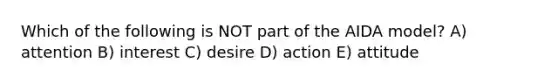 Which of the following is NOT part of the AIDA model? A) attention B) interest C) desire D) action E) attitude