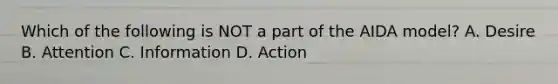 Which of the following is NOT a part of the AIDA model? A. Desire B. Attention C. Information D. Action