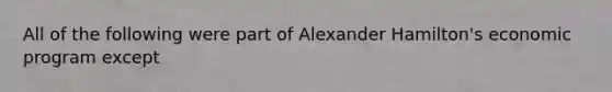 All of the following were part of Alexander Hamilton's economic program except