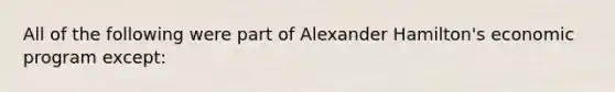 All of the following were part of Alexander Hamilton's economic program except: