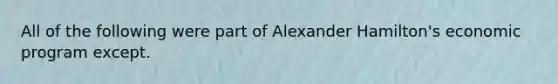 All of the following were part of Alexander Hamilton's economic program except.