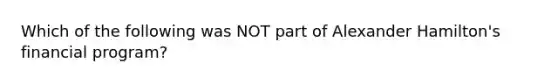 Which of the following was NOT part of Alexander Hamilton's financial program?