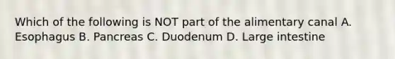 Which of the following is NOT part of the alimentary canal A. Esophagus B. Pancreas C. Duodenum D. Large intestine