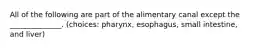 All of the following are part of the alimentary canal except the ______________. (choices: pharynx, esophagus, small intestine, and liver)