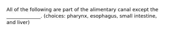 All of the following are part of the alimentary canal except the ______________. (choices: pharynx, esophagus, small intestine, and liver)