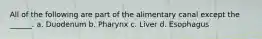 All of the following are part of the alimentary canal except the ______. a. Duodenum b. Pharynx c. Liver d. Esophagus
