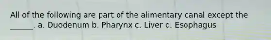 All of the following are part of the alimentary canal except the ______. a. Duodenum b. Pharynx c. Liver d. Esophagus