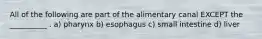All of the following are part of the alimentary canal EXCEPT the __________ . a) pharynx b) esophagus c) small intestine d) liver