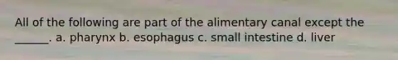 All of the following are part of the alimentary canal except the ______. a. pharynx b. esophagus c. small intestine d. liver