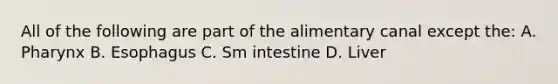 All of the following are part of the alimentary canal except the: A. Pharynx B. Esophagus C. Sm intestine D. Liver