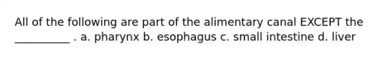 All of the following are part of the alimentary canal EXCEPT the __________ . a. pharynx b. esophagus c. small intestine d. liver