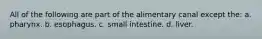 All of the following are part of the alimentary canal except the: a. pharynx. b. esophagus. c. small intestine. d. liver.