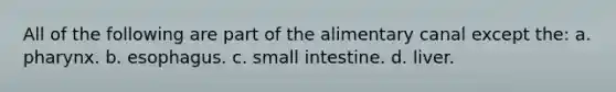 All of the following are part of the alimentary canal except the: a. pharynx. b. esophagus. c. small intestine. d. liver.