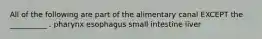 All of the following are part of the alimentary canal EXCEPT the __________ . pharynx esophagus small intestine liver