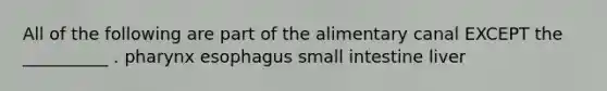 All of the following are part of the alimentary canal EXCEPT the __________ . pharynx esophagus small intestine liver