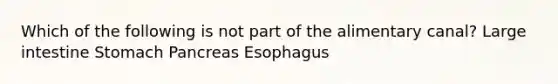 Which of the following is not part of the alimentary canal? Large intestine Stomach Pancreas Esophagus