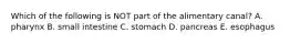 Which of the following is NOT part of the alimentary canal? A. pharynx B. small intestine C. stomach D. pancreas E. esophagus