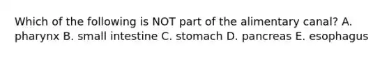 Which of the following is NOT part of the alimentary canal? A. pharynx B. small intestine C. stomach D. pancreas E. esophagus