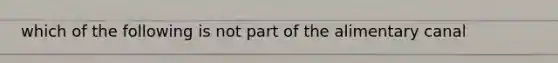 which of the following is not part of the alimentary canal